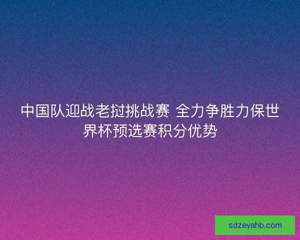中国队迎战老挝挑战赛 全力争胜力保世界杯预选赛积分优势