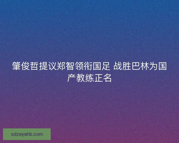 肇俊哲提议郑智领衔国足 战胜巴林为国产教练正名