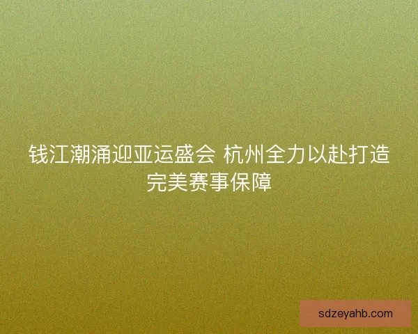 钱江潮涌迎亚运盛会 杭州全力以赴打造完美赛事保障