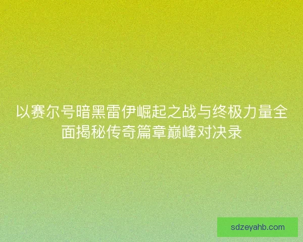 以赛尔号暗黑雷伊崛起之战与终极力量全面揭秘传奇篇章巅峰对决录