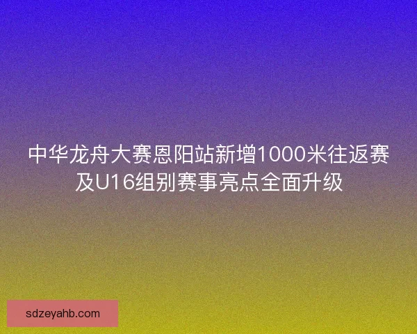 中华龙舟大赛恩阳站新增1000米往返赛及U16组别赛事亮点全面升级