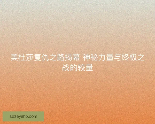 美杜莎复仇之路揭幕 神秘力量与终极之战的较量