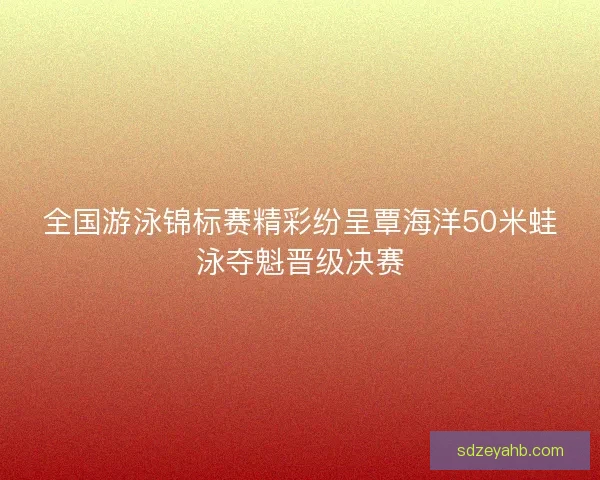 全国游泳锦标赛精彩纷呈覃海洋50米蛙泳夺魁晋级决赛